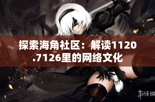 探索海角社区：解读1120.7126里的网络文化