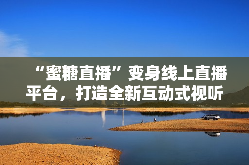 “蜜糖直播”变身线上直播平台，打造全新互动式视听体验