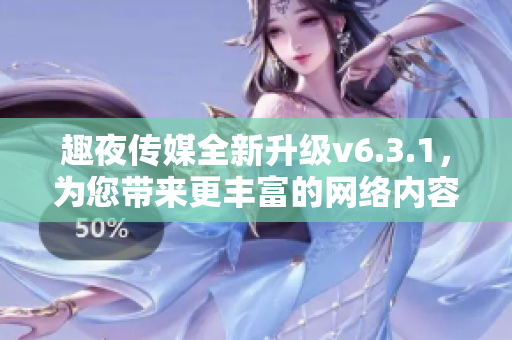 趣夜传媒全新升级v6.3.1，为您带来更丰富的网络内容