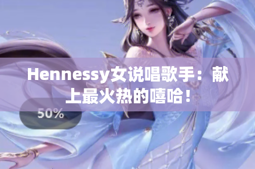 Hennessy女说唱歌手：献上最火热的嘻哈！