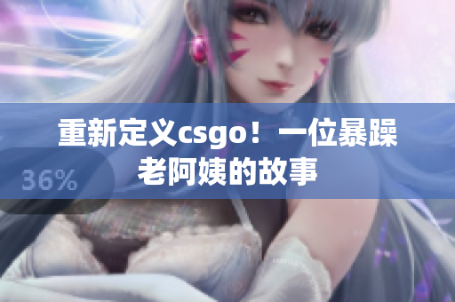 重新定义csgo！一位暴躁老阿姨的故事