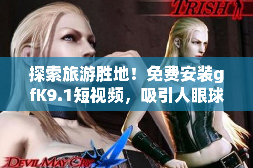 探索旅游胜地！免费安装gfK9.1短视频，吸引人眼球