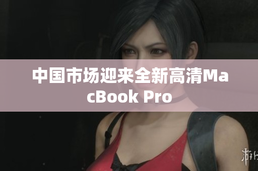 中国市场迎来全新高清MacBook Pro