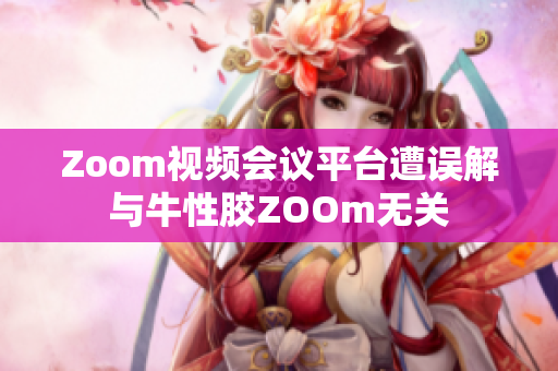 Zoom视频会议平台遭误解与牛性胶ZOOm无关