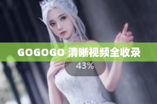 GOGOGO 清晰视频全收录