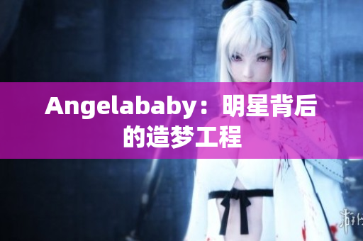 Angelababy：明星背后的造梦工程