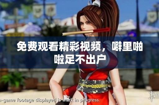 免费观看精彩视频，噼里啪啦足不出户