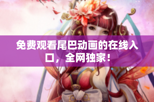 免费观看尾巴动画的在线入口，全网独家！