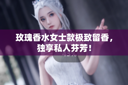 玫瑰香水女士款极致留香，独享私人芬芳！