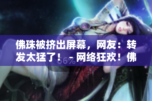 佛珠被挤出屏幕，网友：转发太猛了！ - 网络狂欢！佛珠被网友“挤爆”？