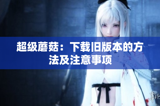 超级蘑菇：下载旧版本的方法及注意事项