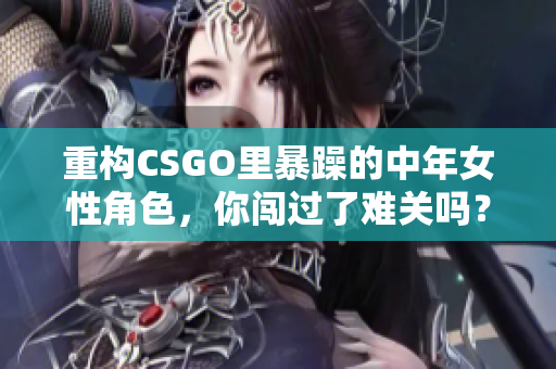 重构CSGO里暴躁的中年女性角色，你闯过了难关吗？