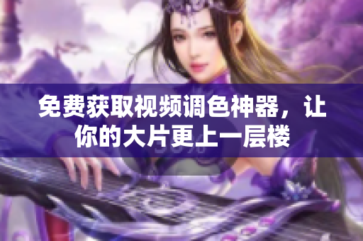 免费获取视频调色神器，让你的大片更上一层楼