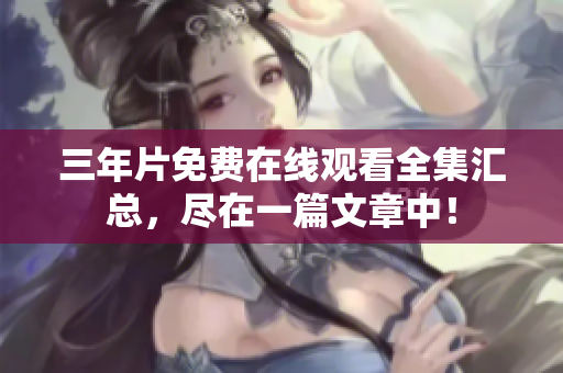 三年片免费在线观看全集汇总，尽在一篇文章中！