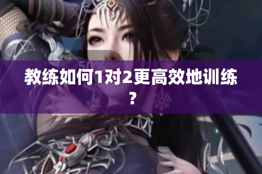 教练如何1对2更高效地训练？