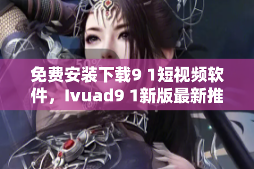免费安装下载9 1短视频软件，Ivuad9 1新版最新推荐