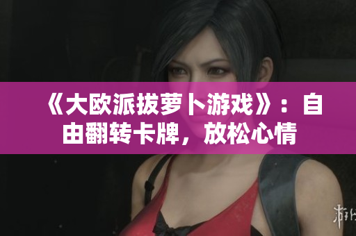 《大欧派拔萝卜游戏》：自由翻转卡牌，放松心情
