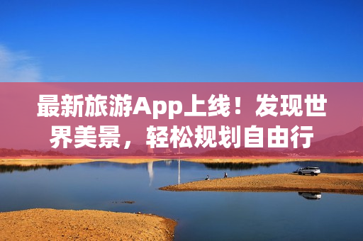 最新旅游App上线！发现世界美景，轻松规划自由行