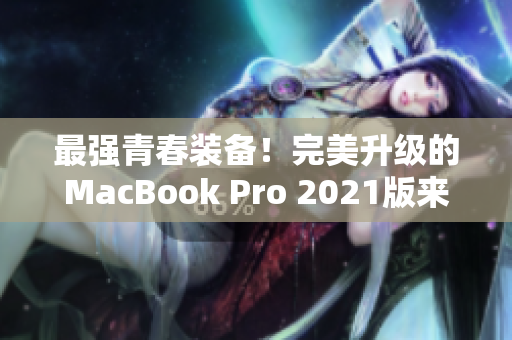 最强青春装备！完美升级的MacBook Pro 2021版来袭