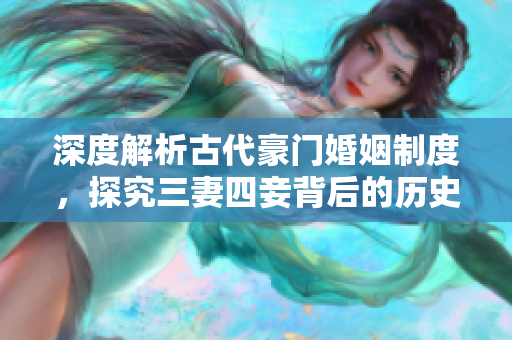深度解析古代豪门婚姻制度，探究三妻四妾背后的历史文化