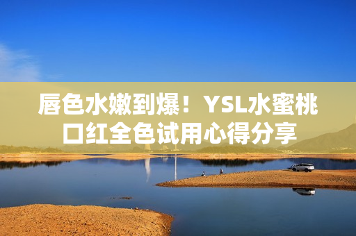 唇色水嫩到爆！YSL水蜜桃口红全色试用心得分享