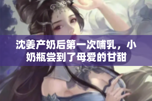 沈姜产奶后第一次哺乳，小奶瓶尝到了母爱的甘甜