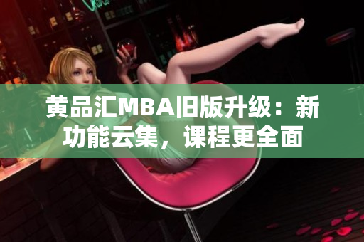 黄品汇MBA旧版升级：新功能云集，课程更全面