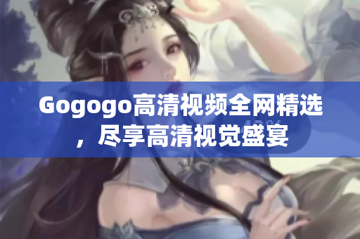 Gogogo高清视频全网精选，尽享高清视觉盛宴