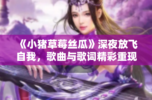 《小猪草莓丝瓜》深夜放飞自我，歌曲与歌词精彩重现！