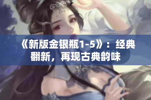 《新版金银瓶1-5》：经典翻新，再现古典韵味