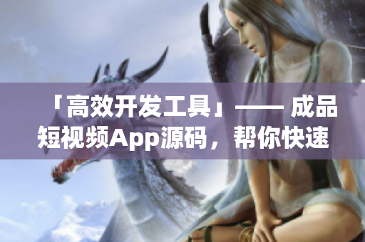 「高效开发工具」—— 成品短视频App源码，帮你快速打造App