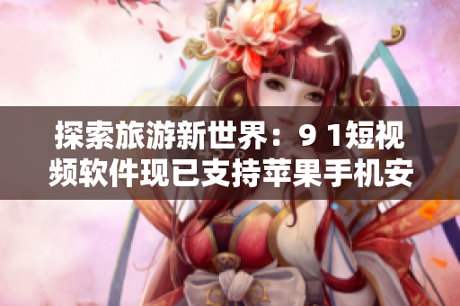 探索旅游新世界：9 1短视频软件现已支持苹果手机安装