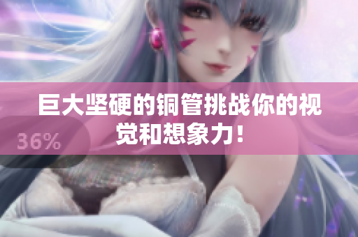 巨大坚硬的铜管挑战你的视觉和想象力！