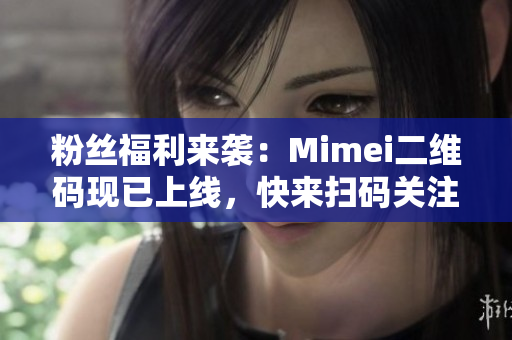 粉丝福利来袭：Mimei二维码现已上线，快来扫码关注！