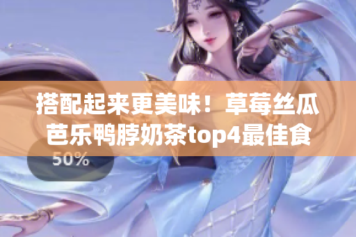 搭配起来更美味！草莓丝瓜芭乐鸭脖奶茶top4最佳食物搭配