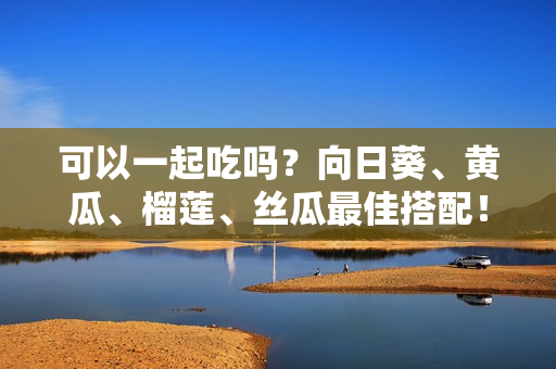 可以一起吃吗？向日葵、黄瓜、榴莲、丝瓜最佳搭配！