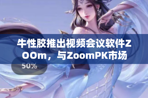 牛性胶推出视频会议软件ZOOm，与ZoomPK市场
