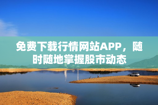 免费下载行情网站APP，随时随地掌握股市动态