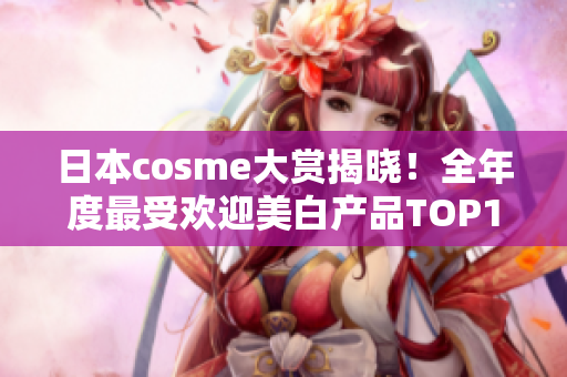 日本cosme大赏揭晓！全年度最受欢迎美白产品TOP10