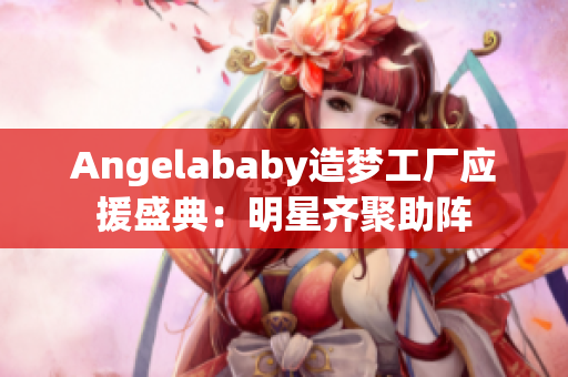 Angelababy造梦工厂应援盛典：明星齐聚助阵