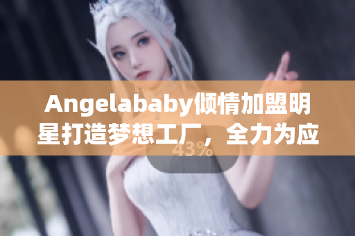 Angelababy倾情加盟明星打造梦想工厂，全力为应援助阵！