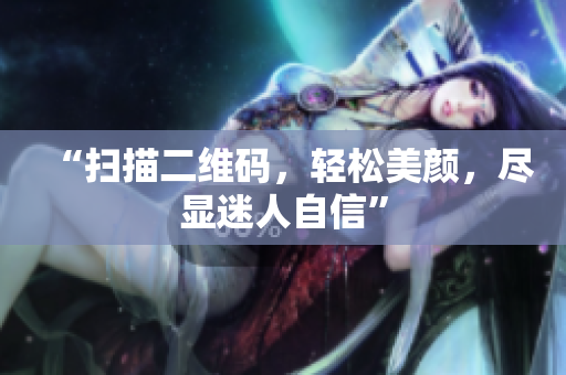 “扫描二维码，轻松美颜，尽显迷人自信”