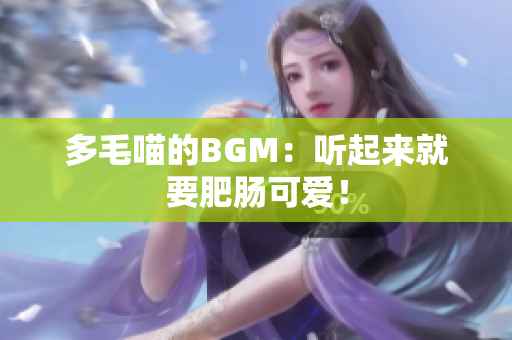 多毛喵的BGM：听起来就要肥肠可爱！