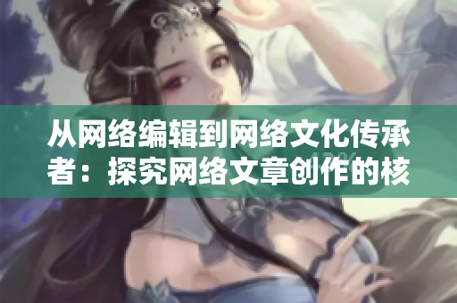 从网络编辑到网络文化传承者：探究网络文章创作的核心意义