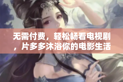 无需付费，轻松畅看电视剧，片多多沐浴你的电影生活