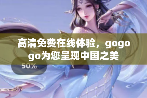高清免费在线体验，gogogo为您呈现中国之美