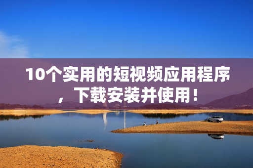 10个实用的短视频应用程序，下载安装并使用！