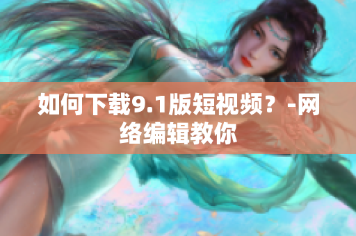 如何下载9.1版短视频？-网络编辑教你