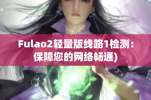 Fulao2轻量版线路1检测：保障您的网络畅通)