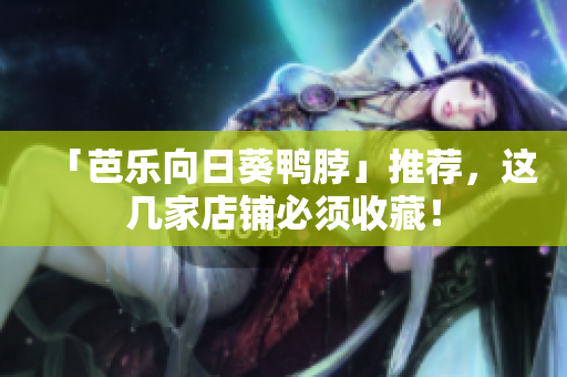 「芭乐向日葵鸭脖」推荐，这几家店铺必须收藏！